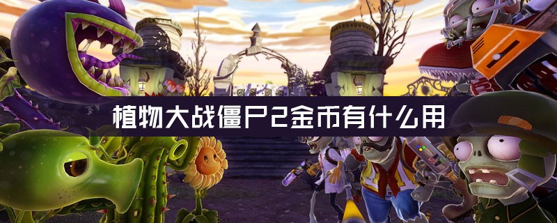 植物大战僵尸2金币有什么用 植物大战僵尸2金币作用介绍2023最新分享